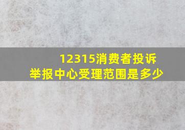 12315消费者投诉举报中心受理范围是多少