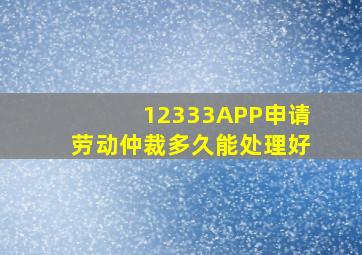 12333APP申请劳动仲裁多久能处理好