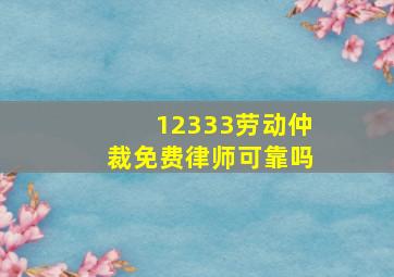 12333劳动仲裁免费律师可靠吗