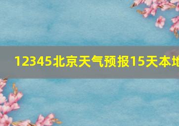 12345北京天气预报15天本地