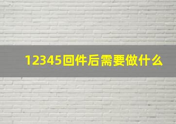 12345回件后需要做什么