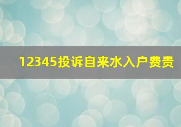 12345投诉自来水入户费贵