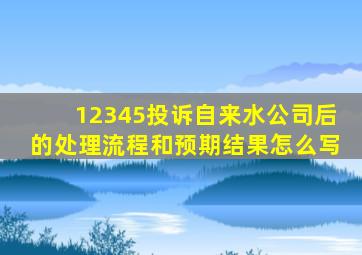 12345投诉自来水公司后的处理流程和预期结果怎么写