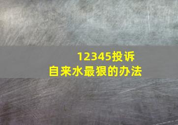 12345投诉自来水最狠的办法