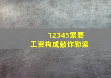 12345索要工资构成敲诈勒索