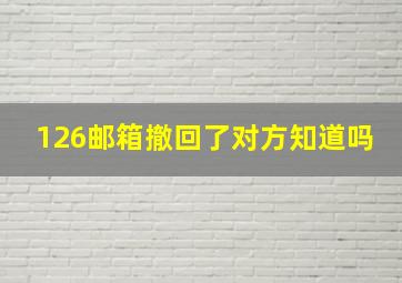 126邮箱撤回了对方知道吗