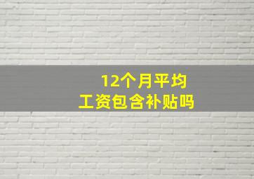 12个月平均工资包含补贴吗