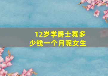 12岁学爵士舞多少钱一个月呢女生