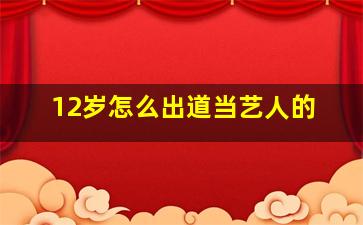 12岁怎么出道当艺人的