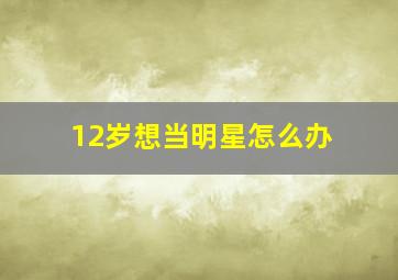 12岁想当明星怎么办