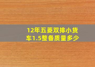 12年五菱双排小货车1.5整备质量多少