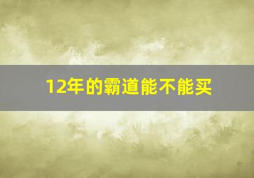 12年的霸道能不能买