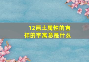 12画土属性的吉祥的字寓意是什么