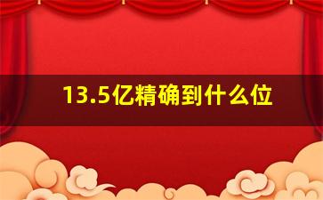 13.5亿精确到什么位