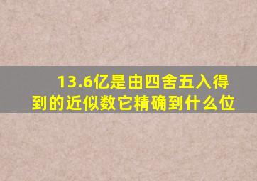 13.6亿是由四舍五入得到的近似数它精确到什么位