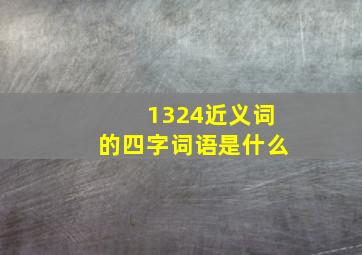 1324近义词的四字词语是什么