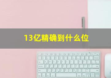 13亿精确到什么位