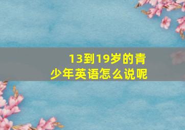 13到19岁的青少年英语怎么说呢