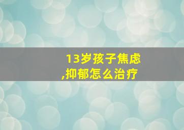 13岁孩子焦虑,抑郁怎么治疗