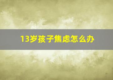 13岁孩子焦虑怎么办