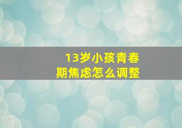 13岁小孩青春期焦虑怎么调整