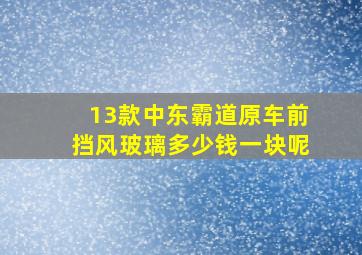 13款中东霸道原车前挡风玻璃多少钱一块呢