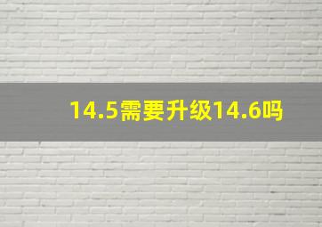 14.5需要升级14.6吗