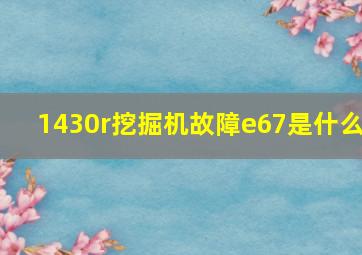 1430r挖掘机故障e67是什么