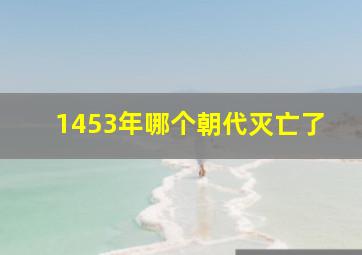 1453年哪个朝代灭亡了