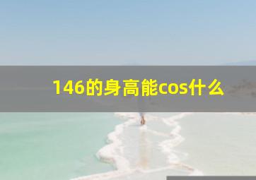 146的身高能cos什么