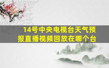 14号中央电视台天气预报直播视频回放在哪个台