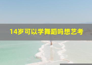 14岁可以学舞蹈吗想艺考