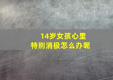 14岁女孩心里特别消极怎么办呢