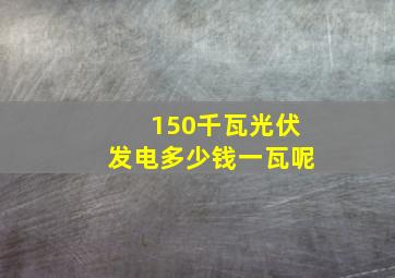 150千瓦光伏发电多少钱一瓦呢