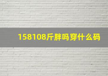 158108斤胖吗穿什么码