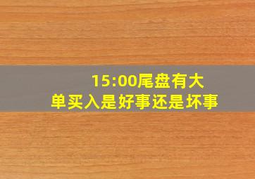 15:00尾盘有大单买入是好事还是坏事