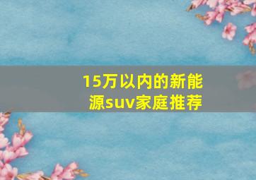 15万以内的新能源suv家庭推荐