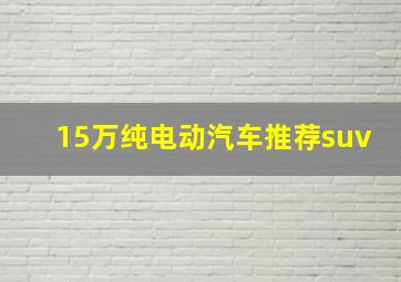 15万纯电动汽车推荐suv