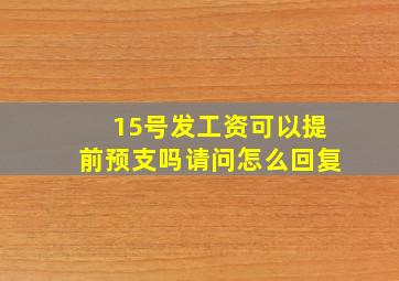 15号发工资可以提前预支吗请问怎么回复