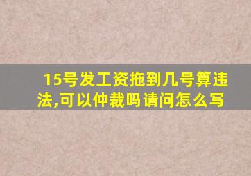 15号发工资拖到几号算违法,可以仲裁吗请问怎么写