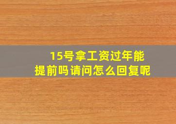 15号拿工资过年能提前吗请问怎么回复呢