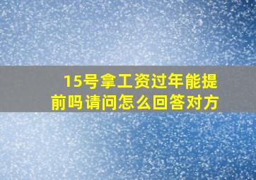 15号拿工资过年能提前吗请问怎么回答对方