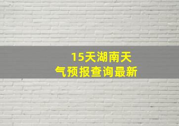 15天湖南天气预报查询最新