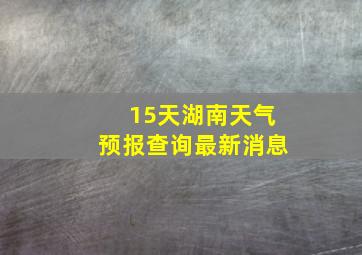 15天湖南天气预报查询最新消息