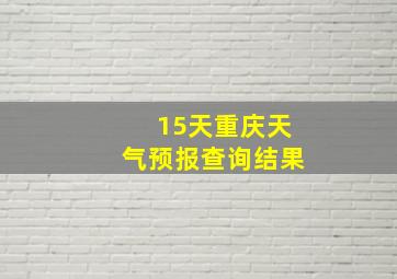 15天重庆天气预报查询结果