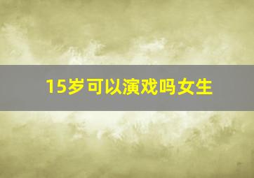 15岁可以演戏吗女生