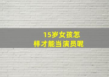 15岁女孩怎样才能当演员呢