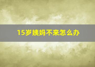 15岁姨妈不来怎么办