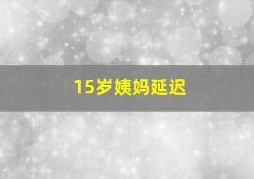 15岁姨妈延迟