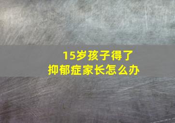 15岁孩子得了抑郁症家长怎么办